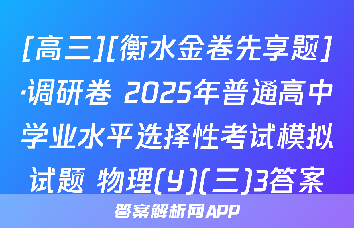 [高三][衡水金卷先享题]·调研卷 2025年普通高中学业水平选择性考试模拟试题 物理(Y)(三)3答案