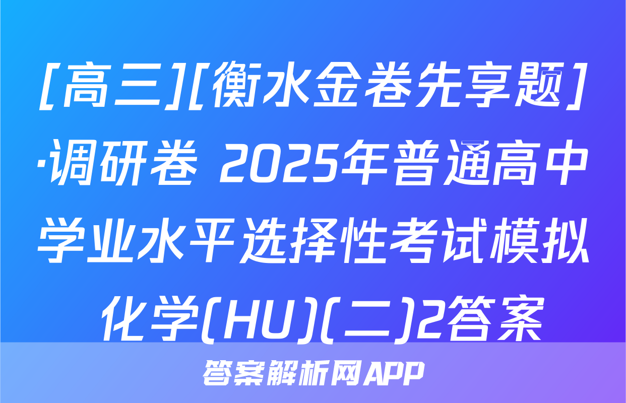 [高三][衡水金卷先享题]·调研卷 2025年普通高中学业水平选择性考试模拟 化学(HU)(二)2答案