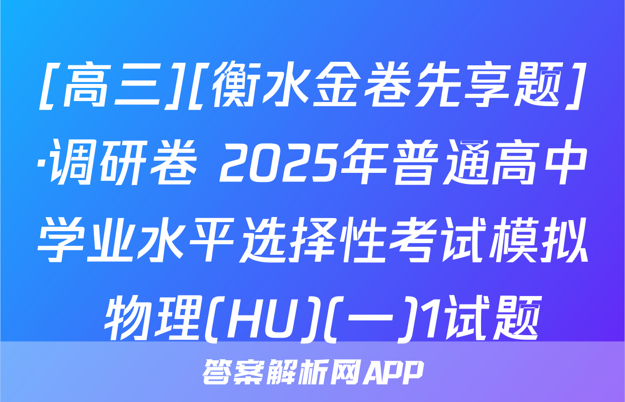 [高三][衡水金卷先享题]·调研卷 2025年普通高中学业水平选择性考试模拟 物理(HU)(一)1试题