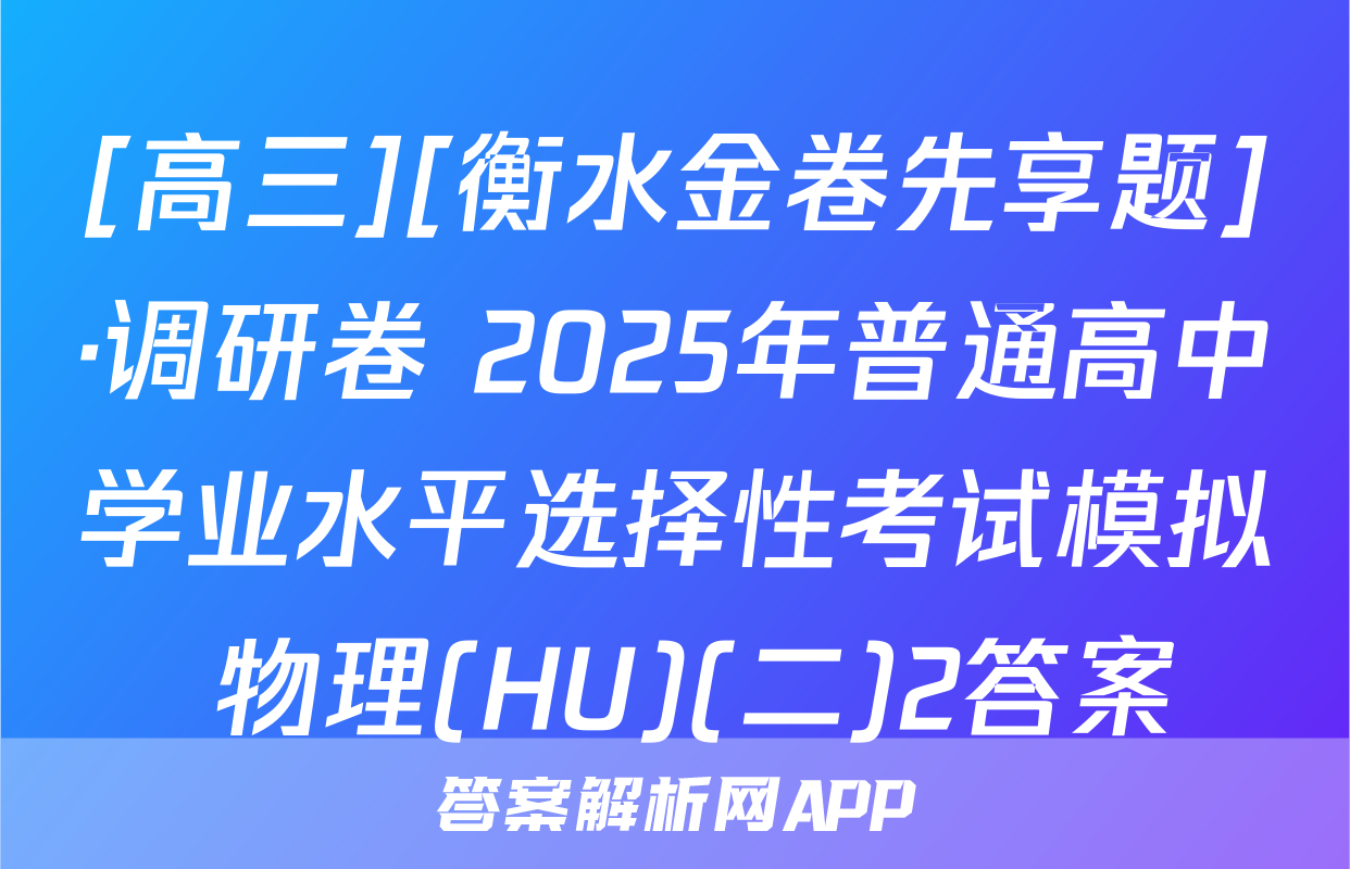 [高三][衡水金卷先享题]·调研卷 2025年普通高中学业水平选择性考试模拟 物理(HU)(二)2答案