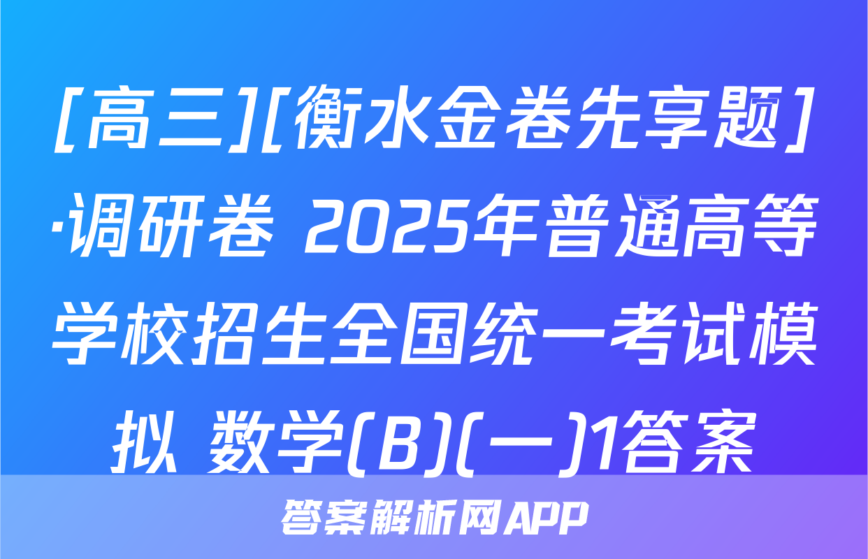 [高三][衡水金卷先享题]·调研卷 2025年普通高等学校招生全国统一考试模拟 数学(B)(一)1答案