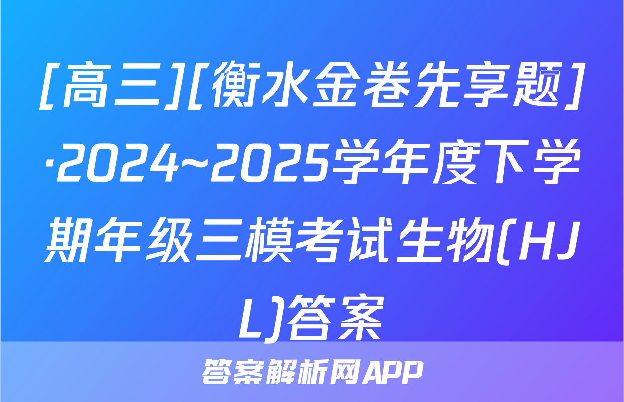 [高三][衡水金卷先享题]·2024~2025学年度下学期年级三模考试生物(HJL)答案