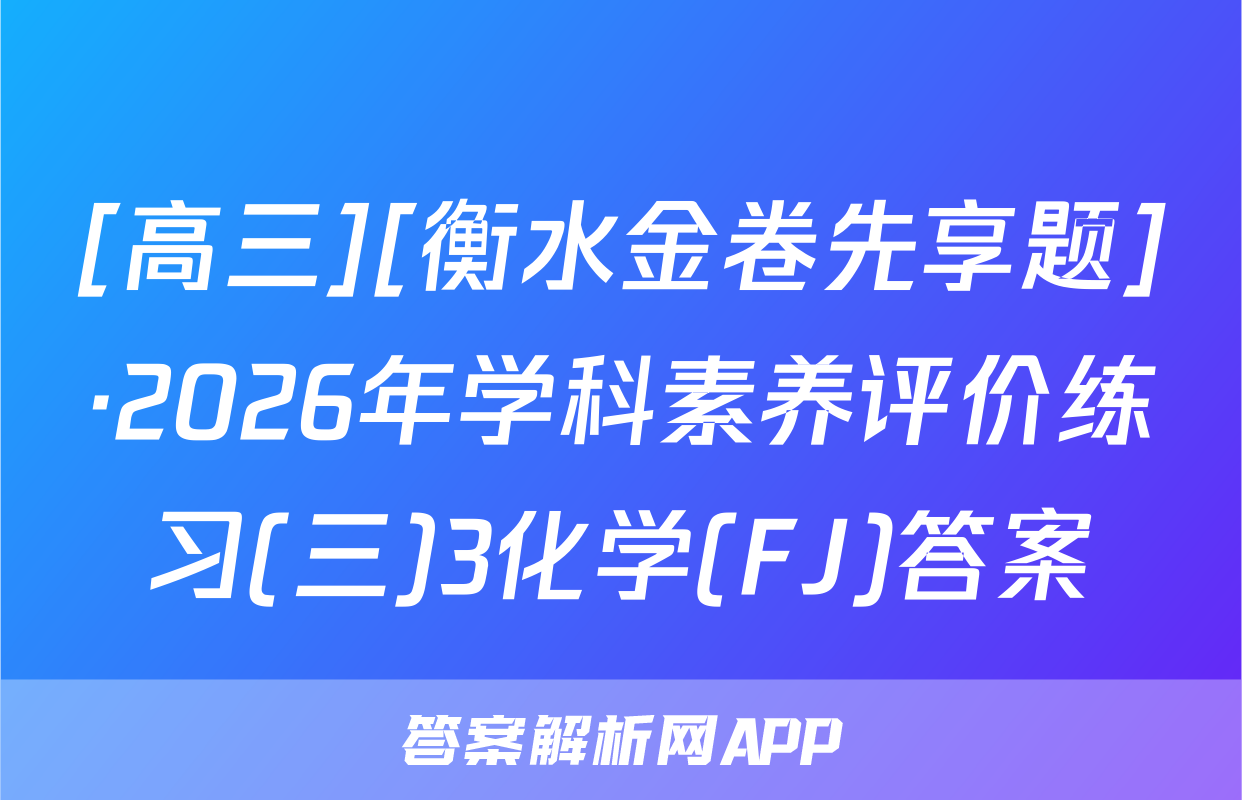 [高三][衡水金卷先享题]·2026年学科素养评价练习(三)3化学(FJ)答案