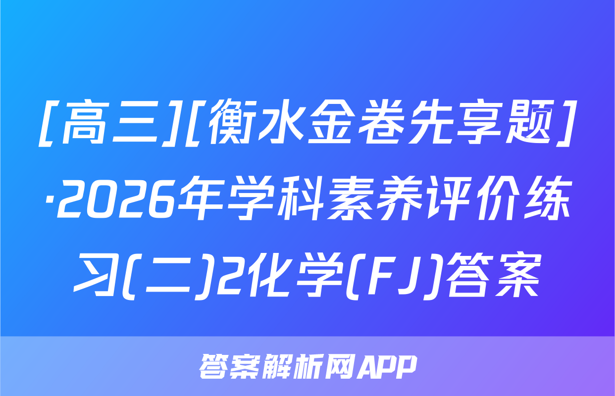 [高三][衡水金卷先享题]·2026年学科素养评价练习(二)2化学(FJ)答案