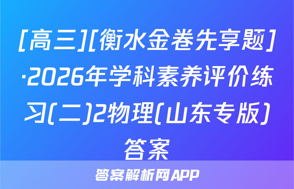 [高三][衡水金卷先享题]·2026年学科素养评价练习(二)2物理(山东专版)答案