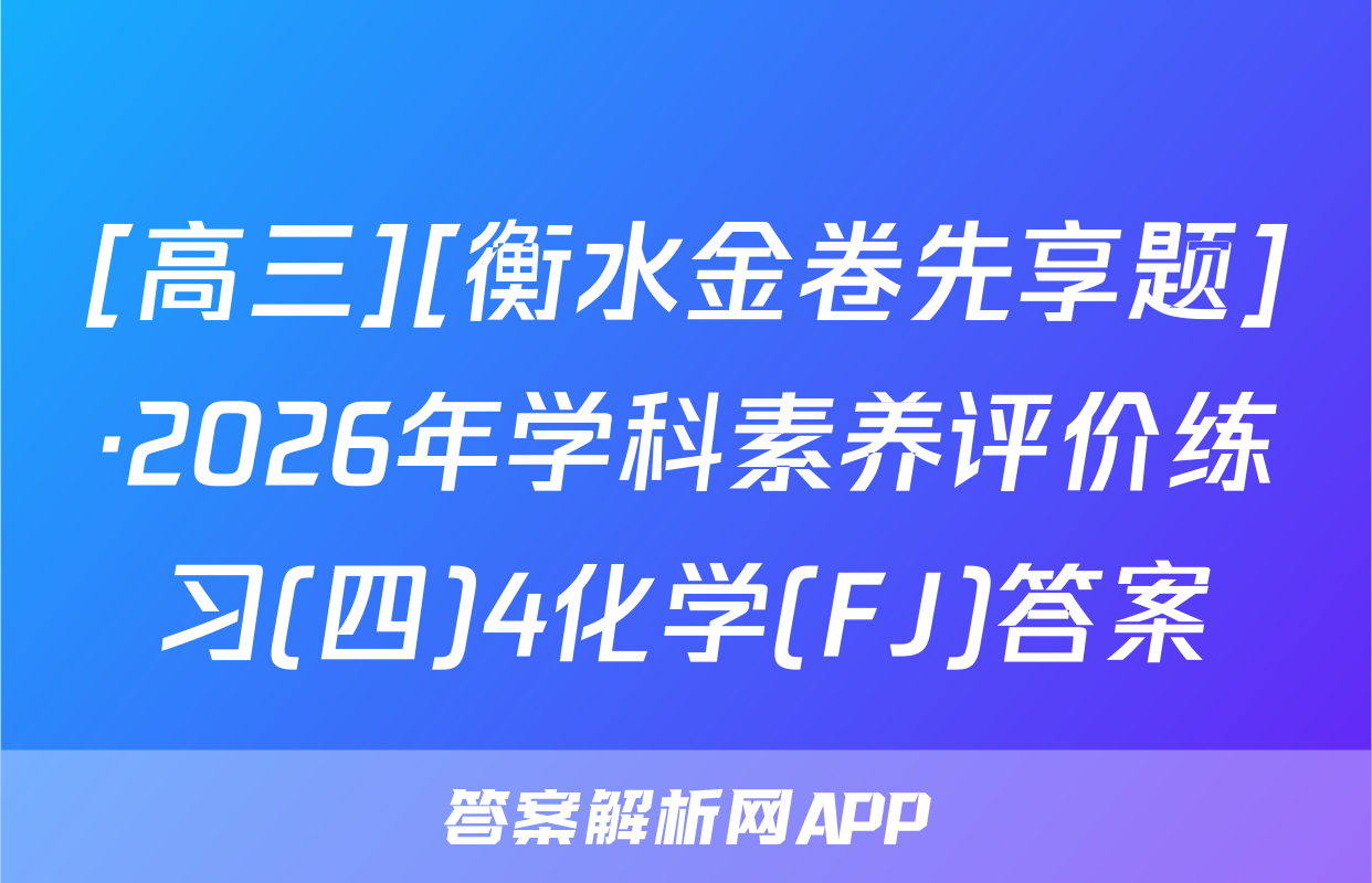 [高三][衡水金卷先享题]·2026年学科素养评价练习(四)4化学(FJ)答案