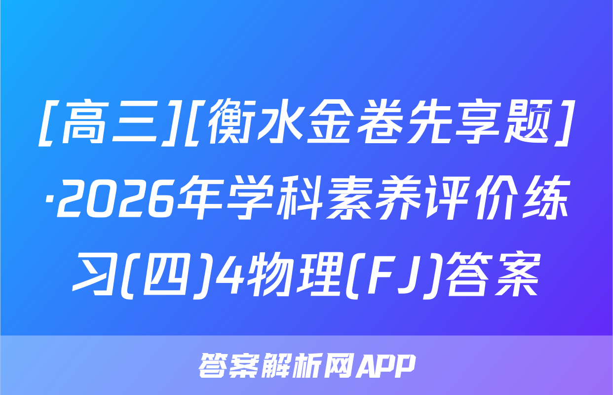 [高三][衡水金卷先享题]·2026年学科素养评价练习(四)4物理(FJ)答案