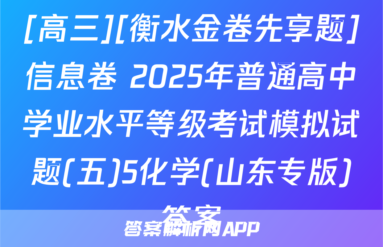 [高三][衡水金卷先享题]信息卷 2025年普通高中学业水平等级考试模拟试题(五)5化学(山东专版)答案