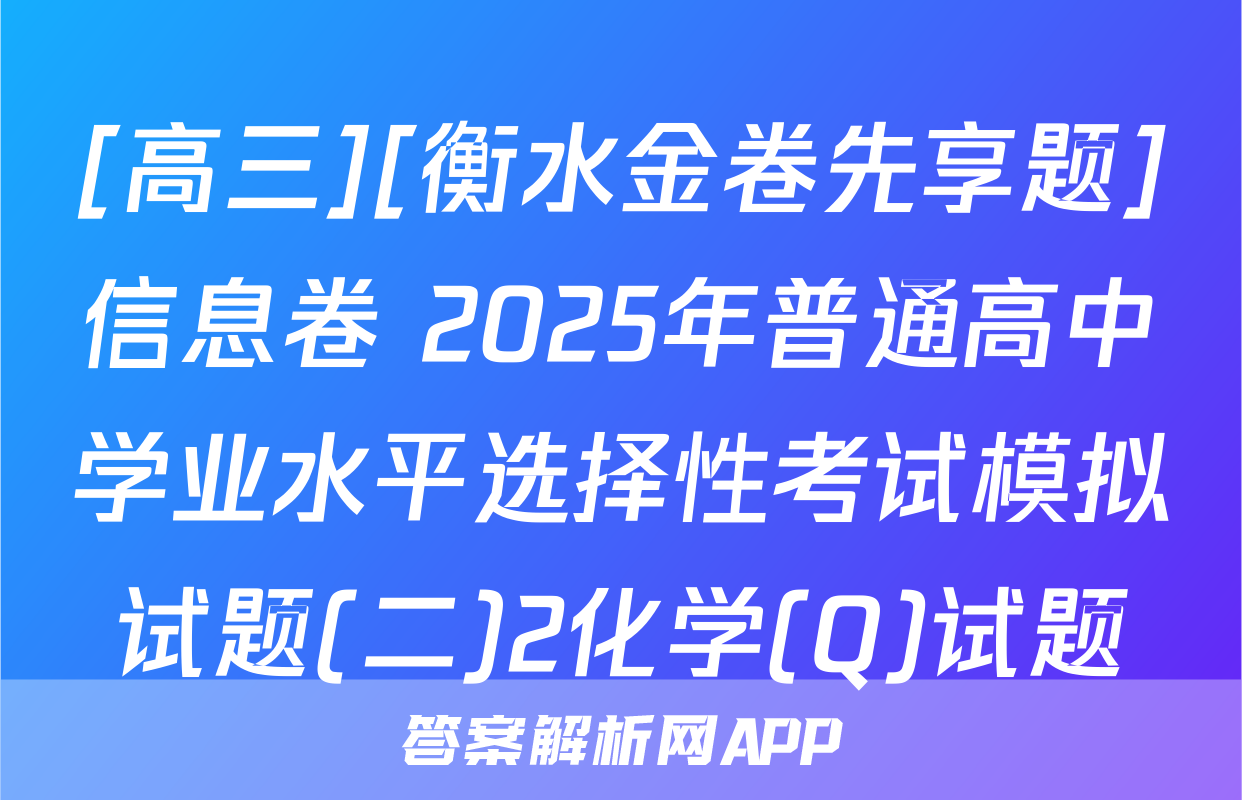[高三][衡水金卷先享题]信息卷 2025年普通高中学业水平选择性考试模拟试题(二)2化学(Q)试题
