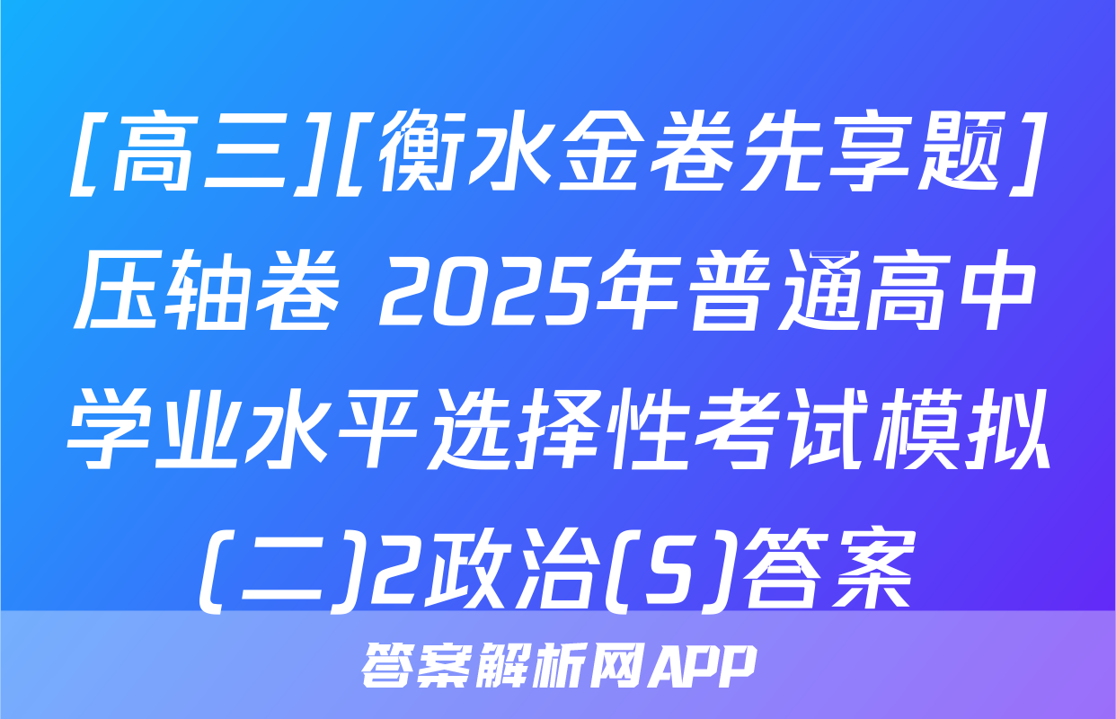 [高三][衡水金卷先享题]压轴卷 2025年普通高中学业水平选择性考试模拟(二)2政治(S)答案