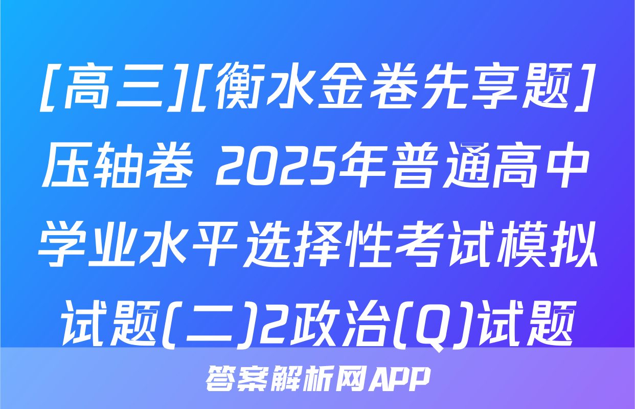 [高三][衡水金卷先享题]压轴卷 2025年普通高中学业水平选择性考试模拟试题(二)2政治(Q)试题