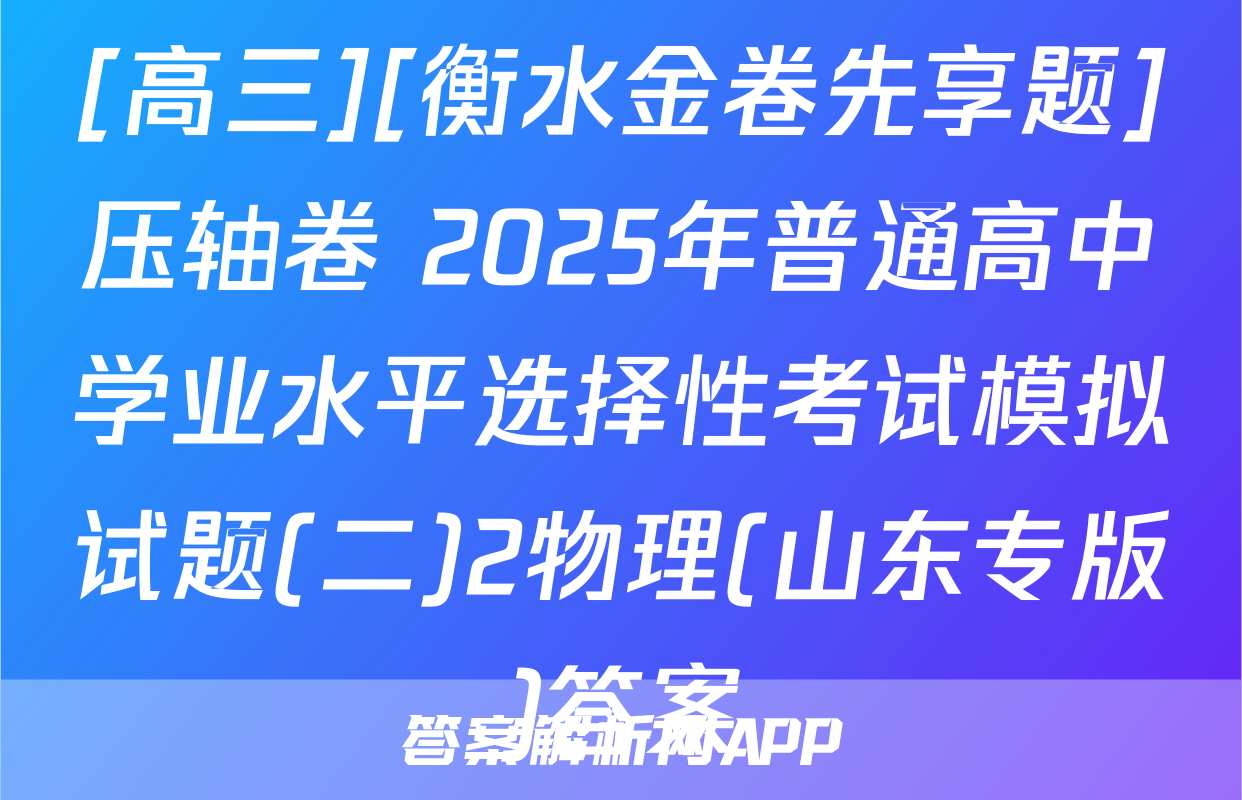[高三][衡水金卷先享题]压轴卷 2025年普通高中学业水平选择性考试模拟试题(二)2物理(山东专版)答案