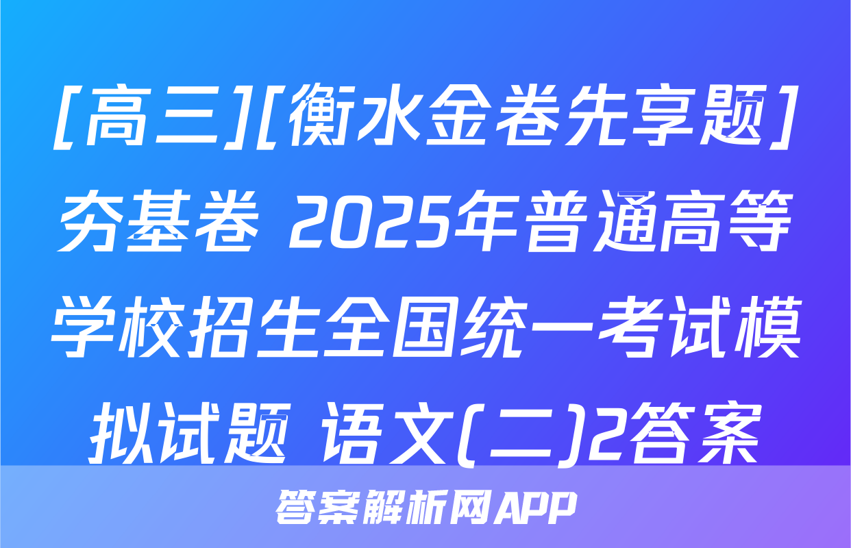 [高三][衡水金卷先享题]夯基卷 2025年普通高等学校招生全国统一考试模拟试题 语文(二)2答案