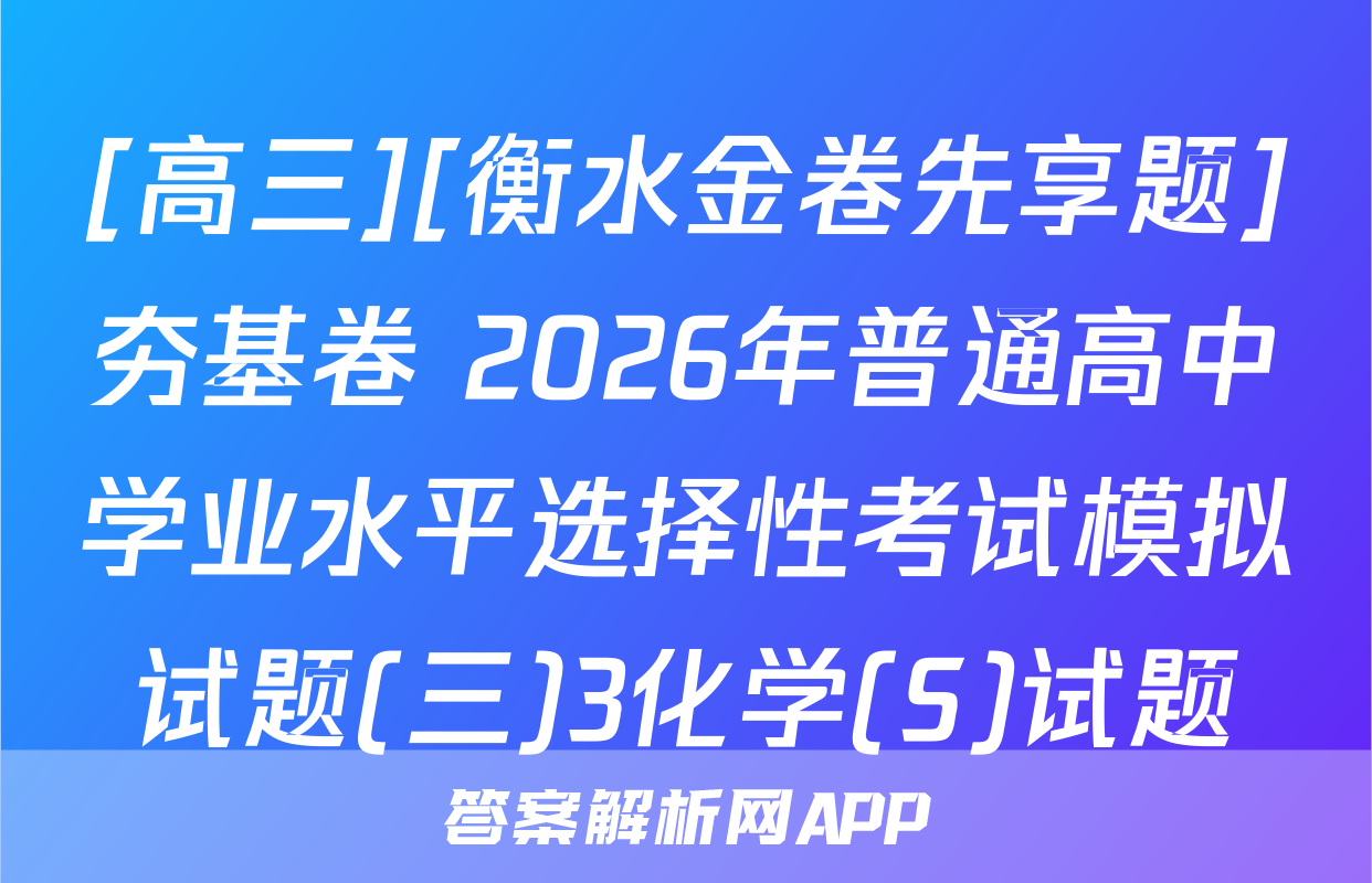 [高三][衡水金卷先享题]夯基卷 2026年普通高中学业水平选择性考试模拟试题(三)3化学(S)试题