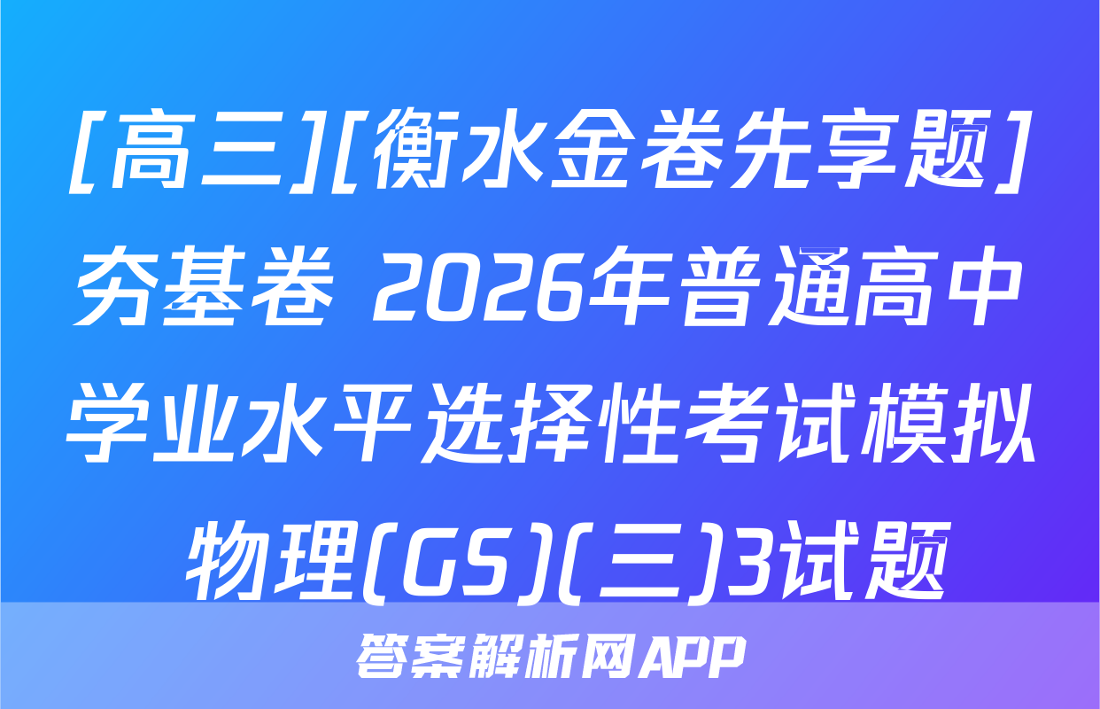 [高三][衡水金卷先享题]夯基卷 2026年普通高中学业水平选择性考试模拟 物理(GS)(三)3试题
