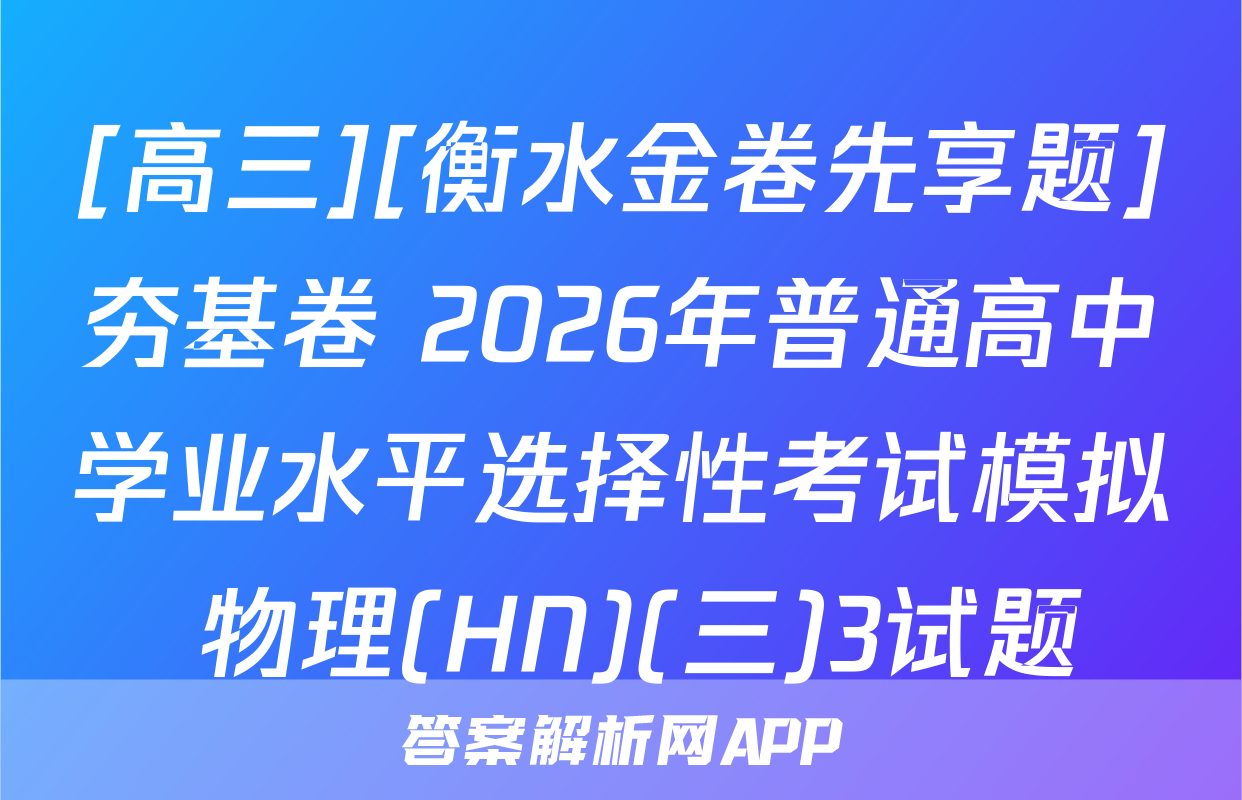 [高三][衡水金卷先享题]夯基卷 2026年普通高中学业水平选择性考试模拟 物理(HN)(三)3试题