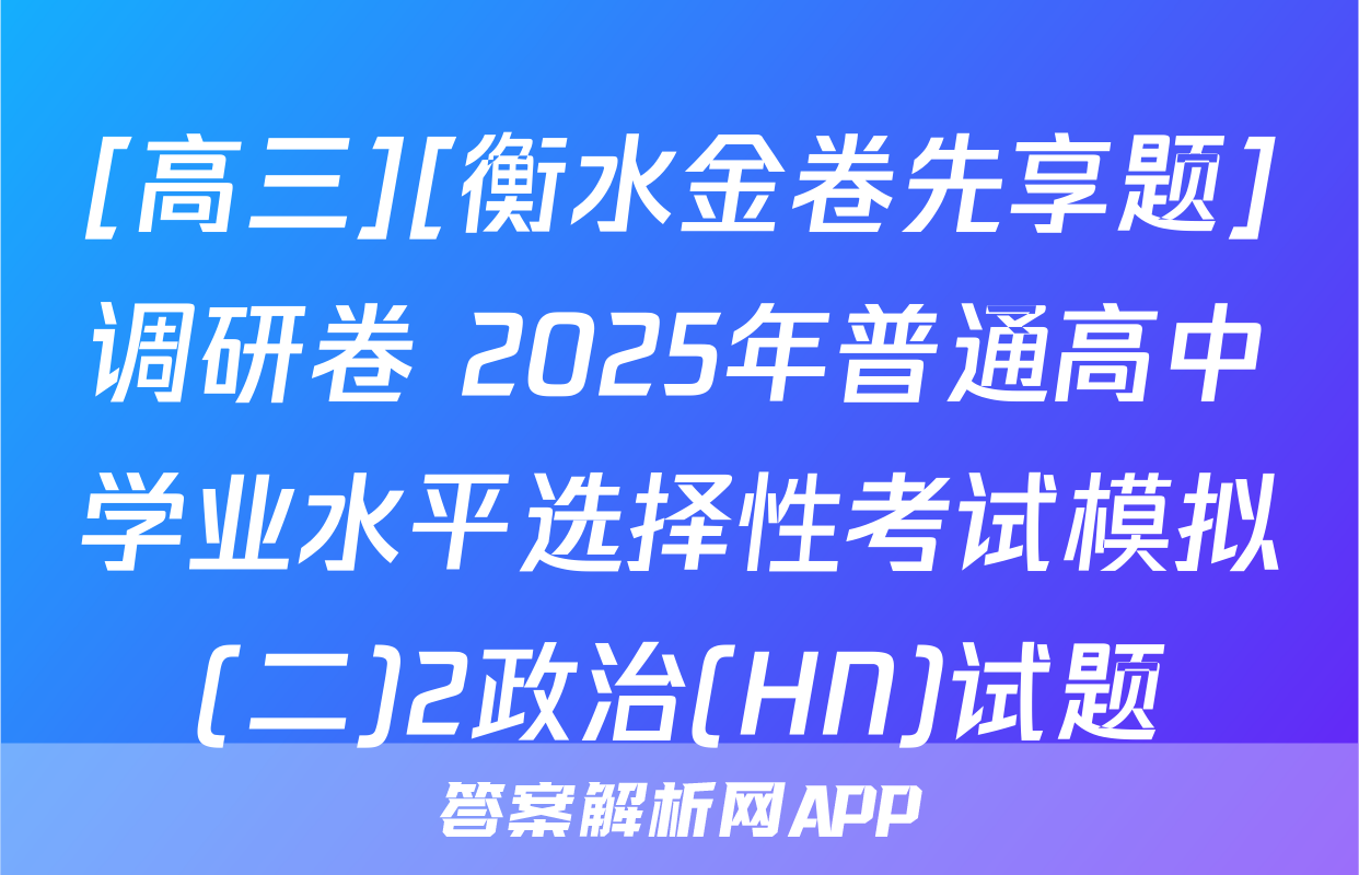 [高三][衡水金卷先享题]调研卷 2025年普通高中学业水平选择性考试模拟(二)2政治(HN)试题