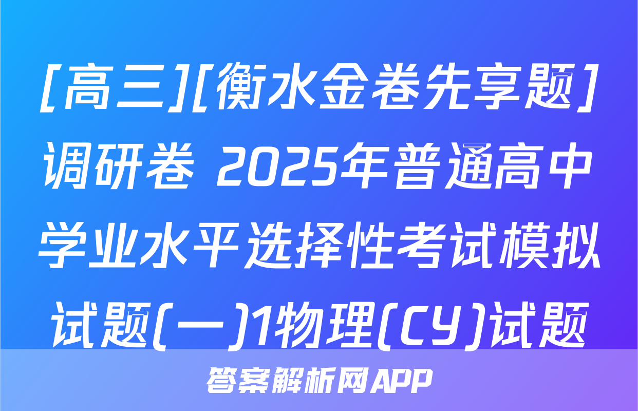 [高三][衡水金卷先享题]调研卷 2025年普通高中学业水平选择性考试模拟试题(一)1物理(CY)试题