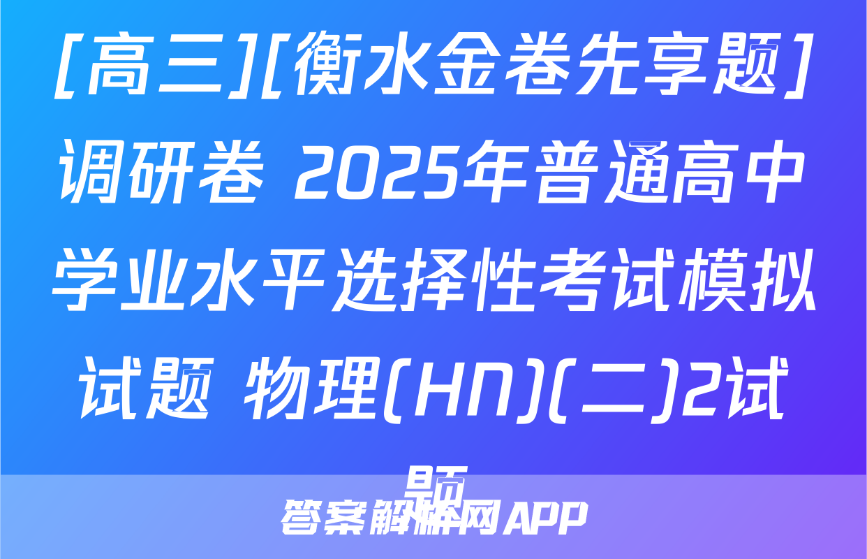 [高三][衡水金卷先享题]调研卷 2025年普通高中学业水平选择性考试模拟试题 物理(HN)(二)2试题