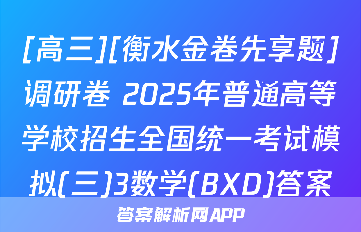 [高三][衡水金卷先享题]调研卷 2025年普通高等学校招生全国统一考试模拟(三)3数学(BXD)答案