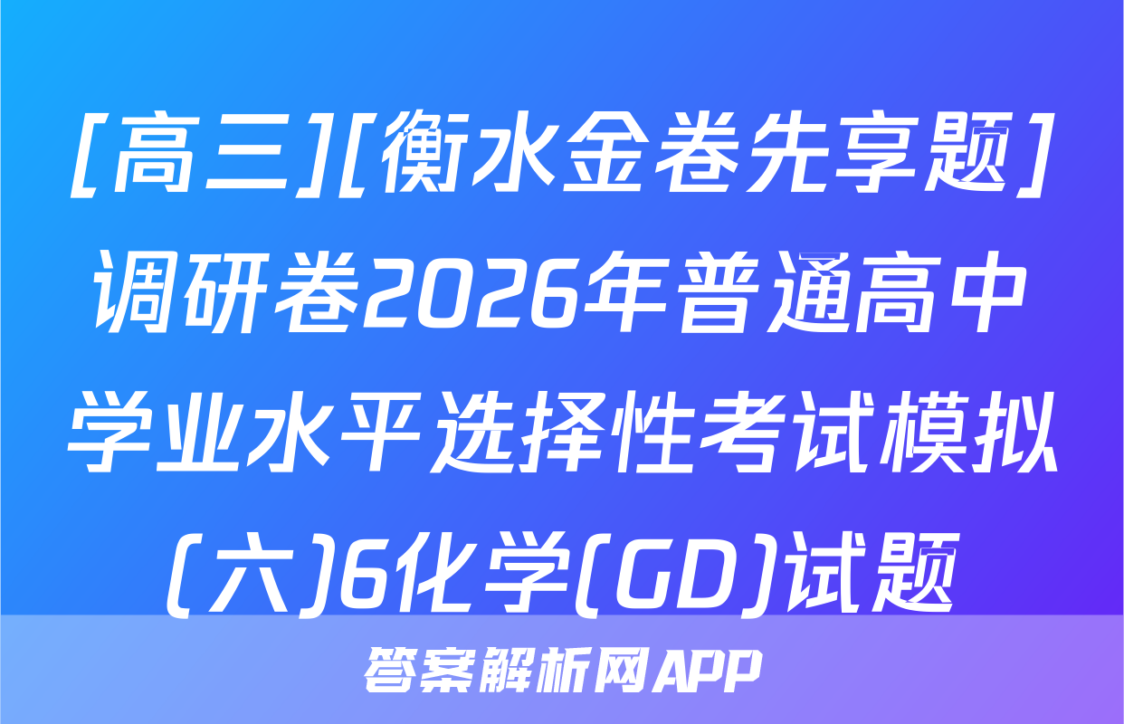 [高三][衡水金卷先享题]调研卷2026年普通高中学业水平选择性考试模拟(六)6化学(GD)试题