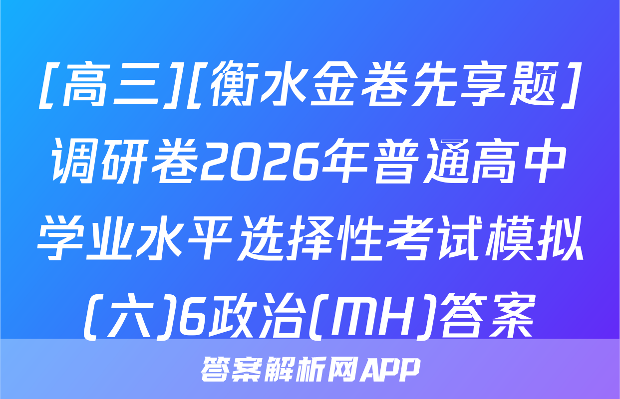 [高三][衡水金卷先享题]调研卷2026年普通高中学业水平选择性考试模拟(六)6政治(MH)答案