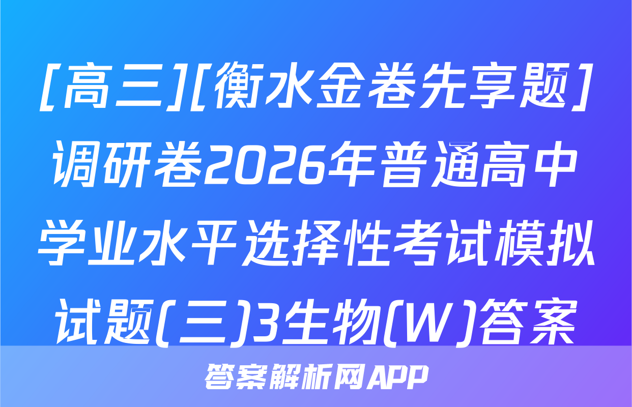 [高三][衡水金卷先享题]调研卷2026年普通高中学业水平选择性考试模拟试题(三)3生物(W)答案