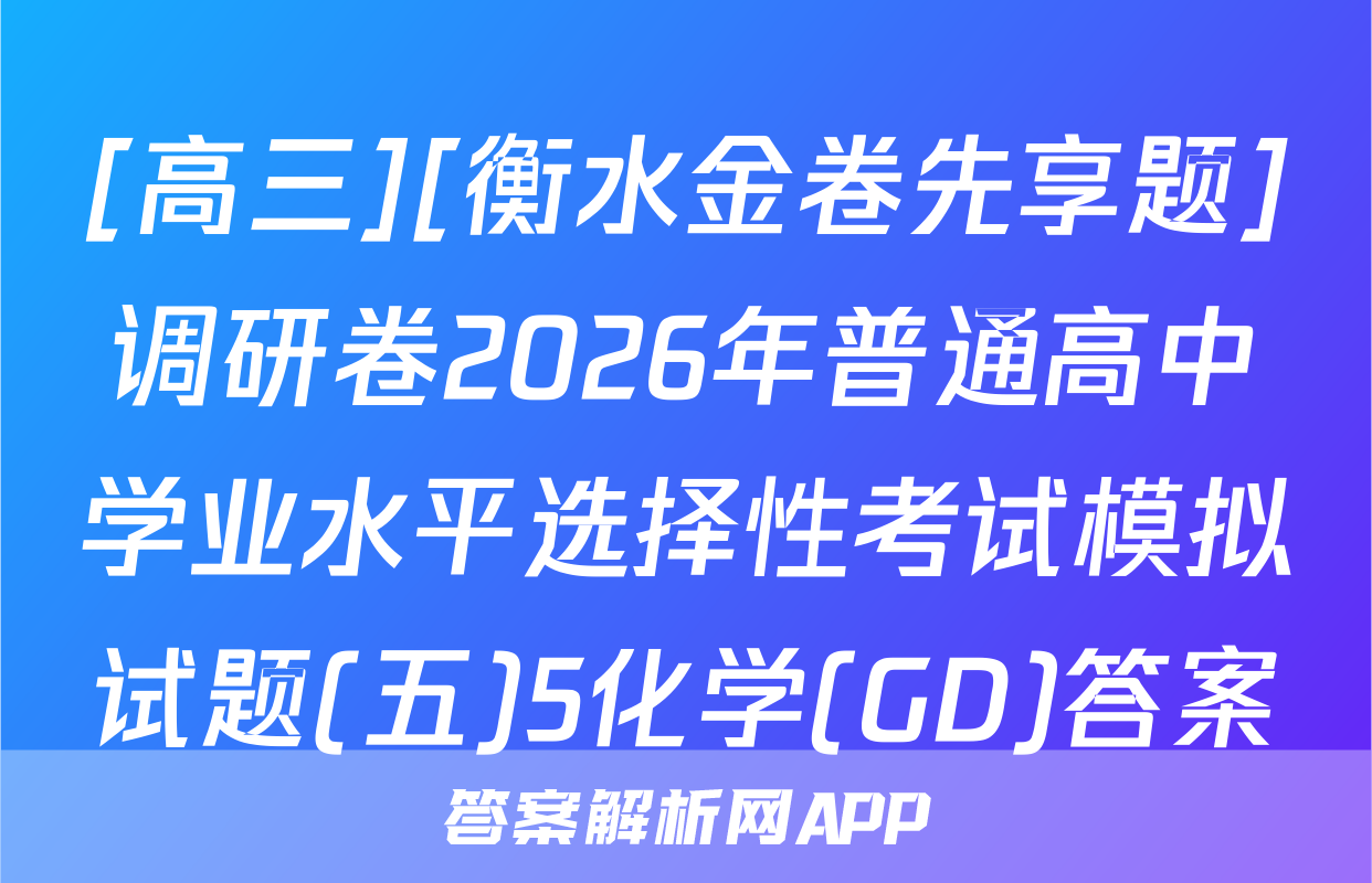 [高三][衡水金卷先享题]调研卷2026年普通高中学业水平选择性考试模拟试题(五)5化学(GD)答案