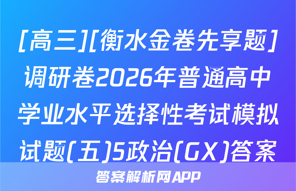 [高三][衡水金卷先享题]调研卷2026年普通高中学业水平选择性考试模拟试题(五)5政治(GX)答案