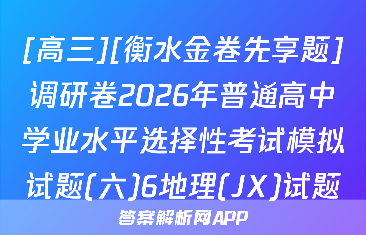 [高三][衡水金卷先享题]调研卷2026年普通高中学业水平选择性考试模拟试题(六)6地理(JX)试题