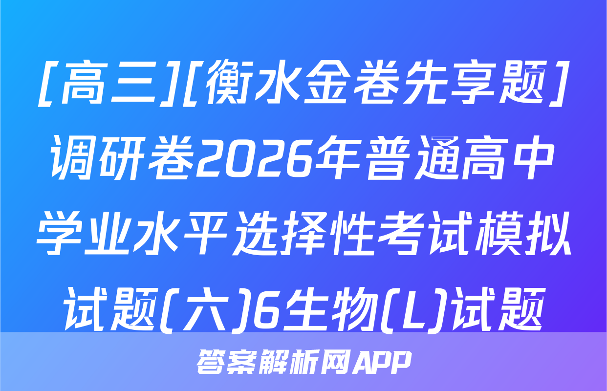 [高三][衡水金卷先享题]调研卷2026年普通高中学业水平选择性考试模拟试题(六)6生物(L)试题