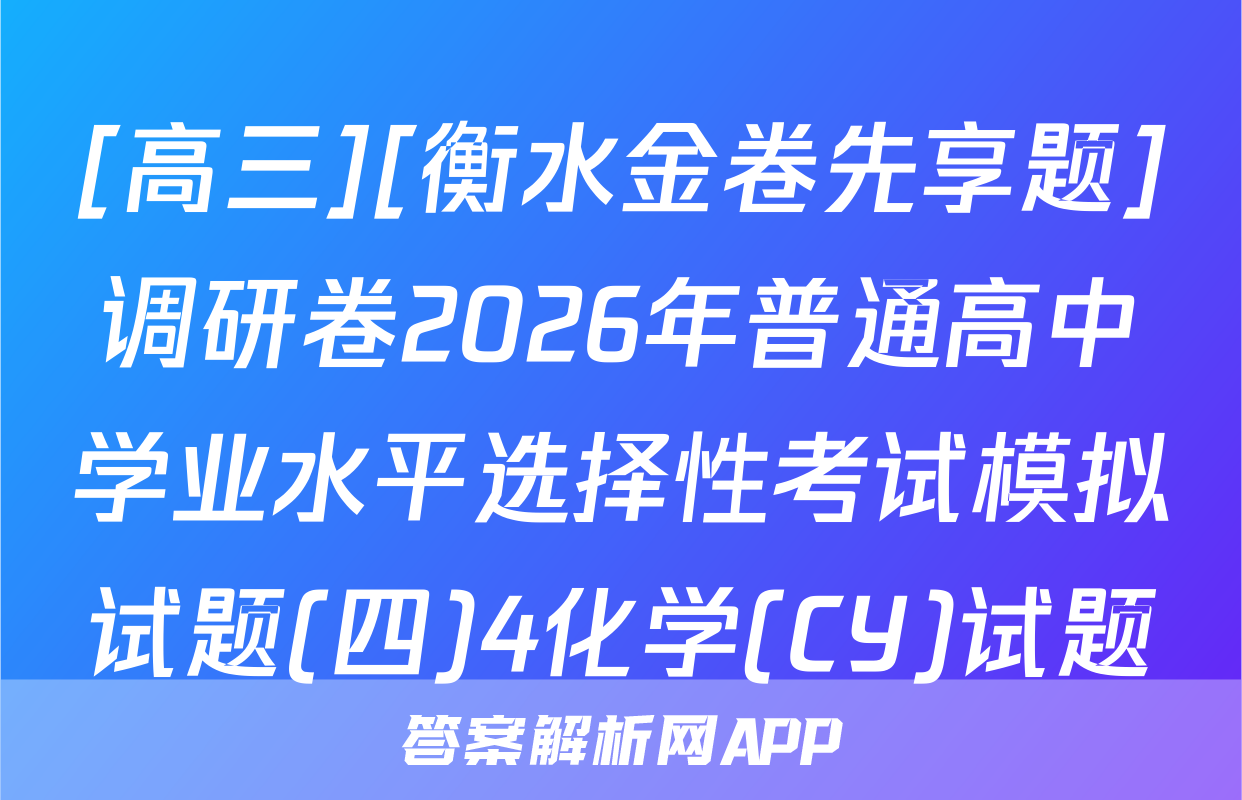 [高三][衡水金卷先享题]调研卷2026年普通高中学业水平选择性考试模拟试题(四)4化学(CY)试题