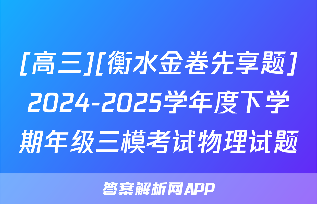 [高三][衡水金卷先享题]2024-2025学年度下学期年级三模考试物理试题