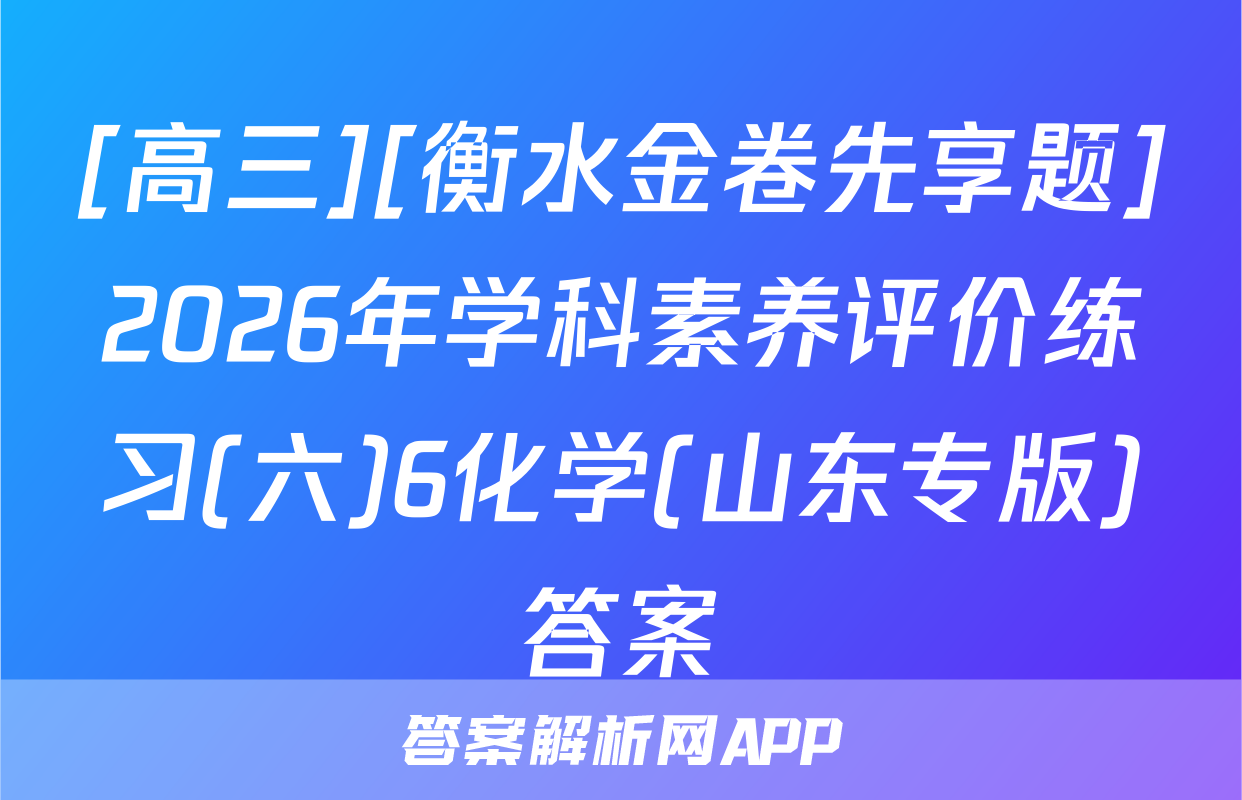 [高三][衡水金卷先享题]2026年学科素养评价练习(六)6化学(山东专版)答案