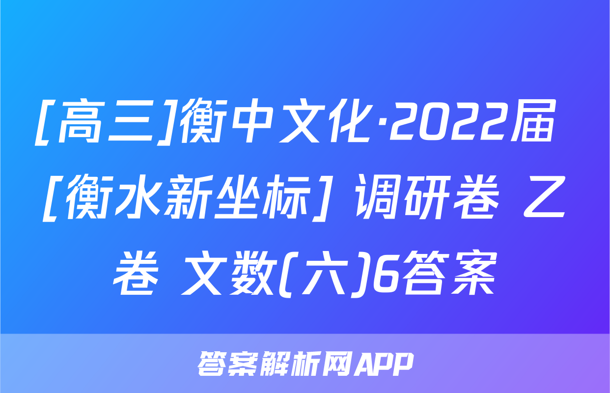 [高三]衡中文化·2022届 [衡水新坐标] 调研卷 乙卷 文数(六)6答案