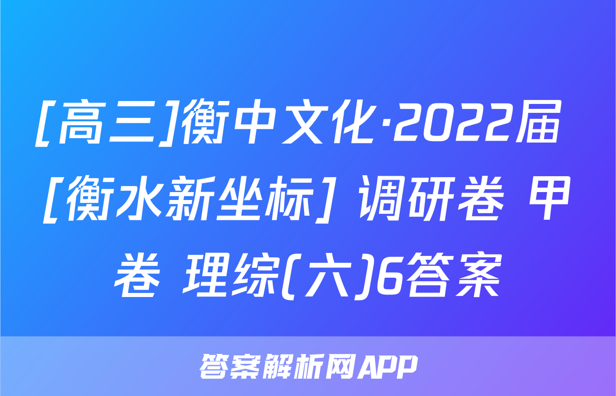 [高三]衡中文化·2022届 [衡水新坐标] 调研卷 甲卷 理综(六)6答案