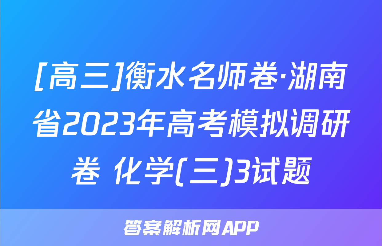 [高三]衡水名师卷·湖南省2023年高考模拟调研卷 化学(三)3试题