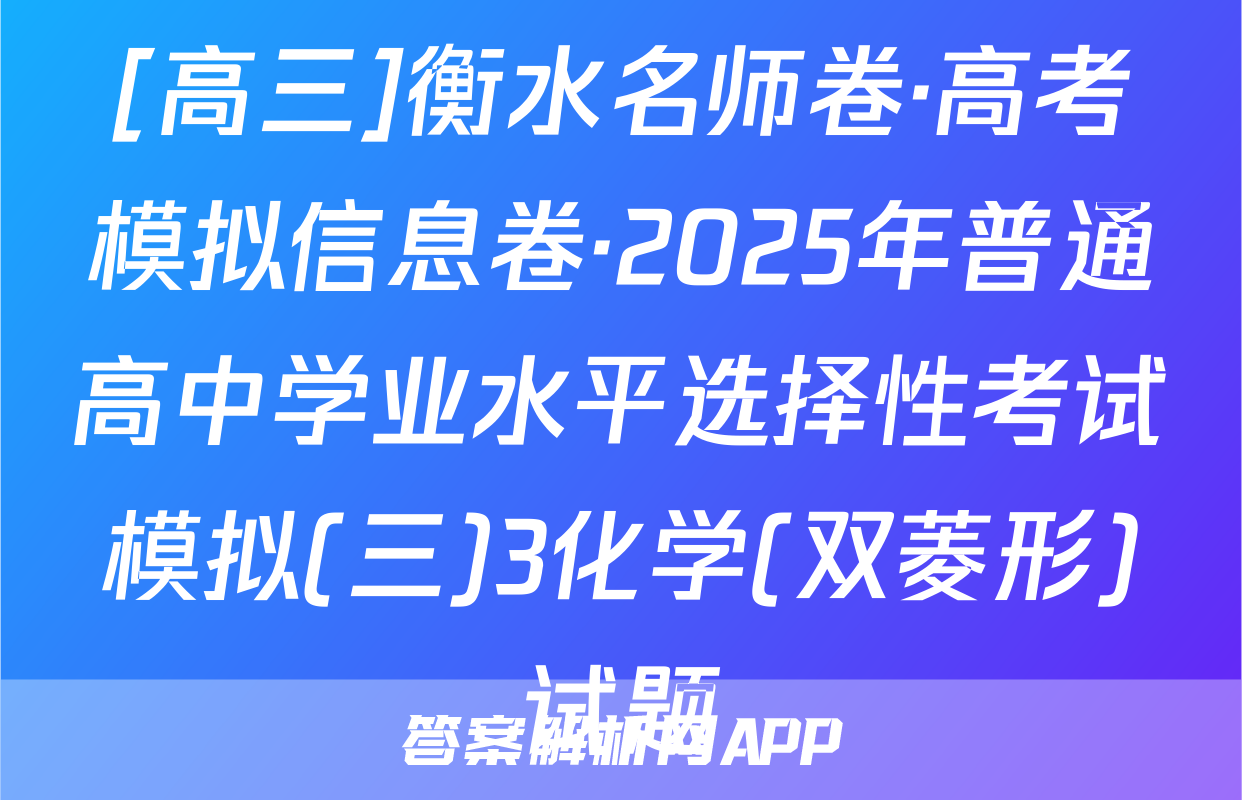 [高三]衡水名师卷·高考模拟信息卷·2025年普通高中学业水平选择性考试模拟(三)3化学(双菱形)试题