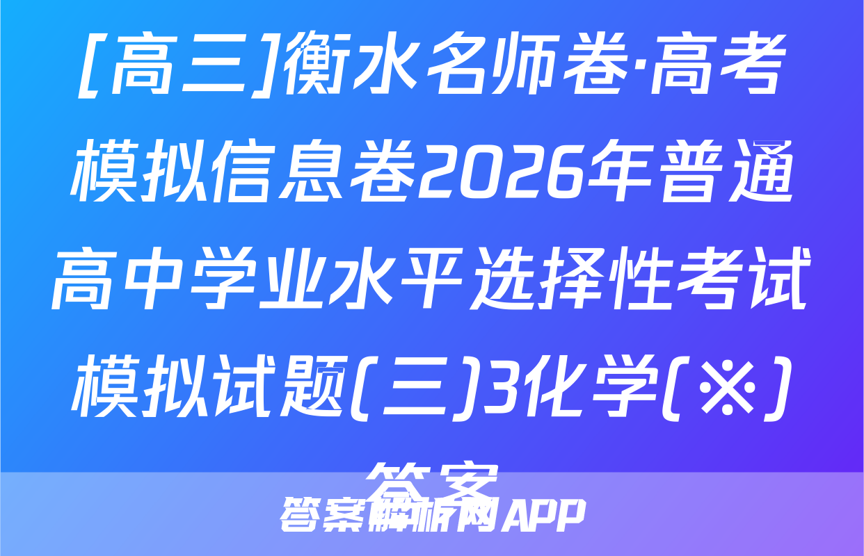 [高三]衡水名师卷·高考模拟信息卷2026年普通高中学业水平选择性考试模拟试题(三)3化学(※)答案