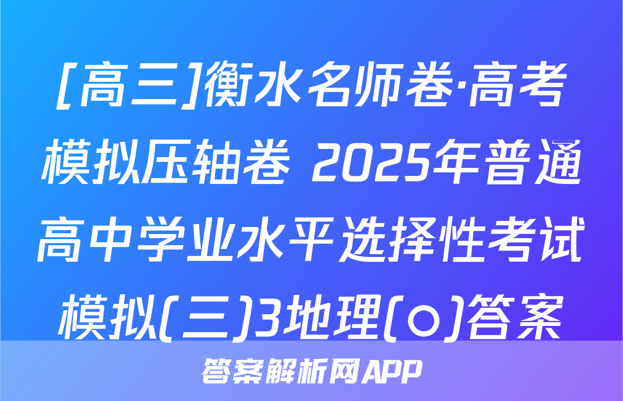 [高三]衡水名师卷·高考模拟压轴卷 2025年普通高中学业水平选择性考试模拟(三)3地理(○)答案