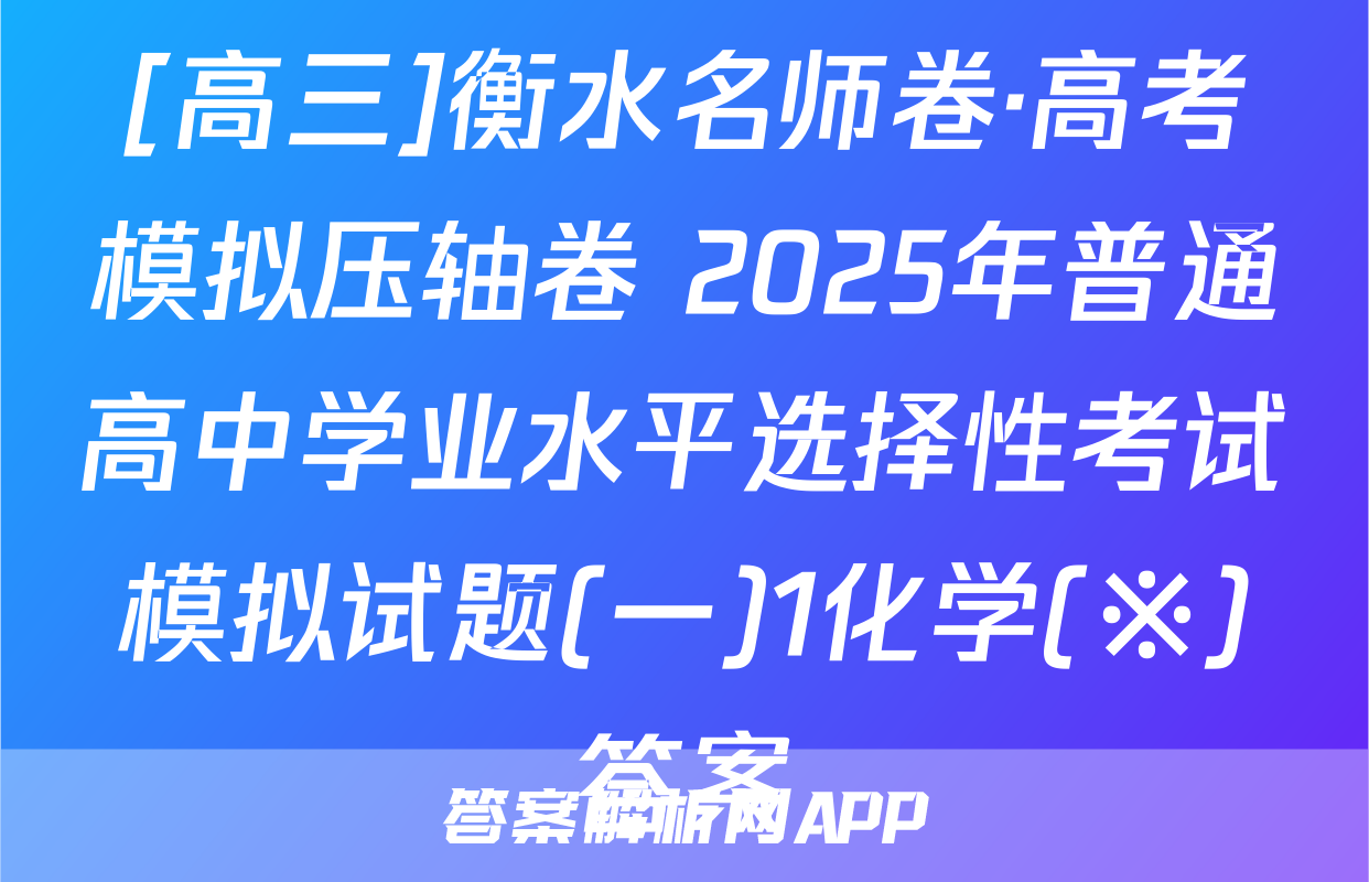 [高三]衡水名师卷·高考模拟压轴卷 2025年普通高中学业水平选择性考试模拟试题(一)1化学(※)答案