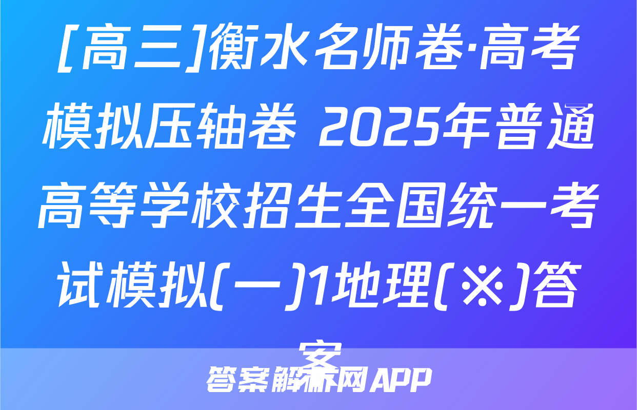 [高三]衡水名师卷·高考模拟压轴卷 2025年普通高等学校招生全国统一考试模拟(一)1地理(※)答案