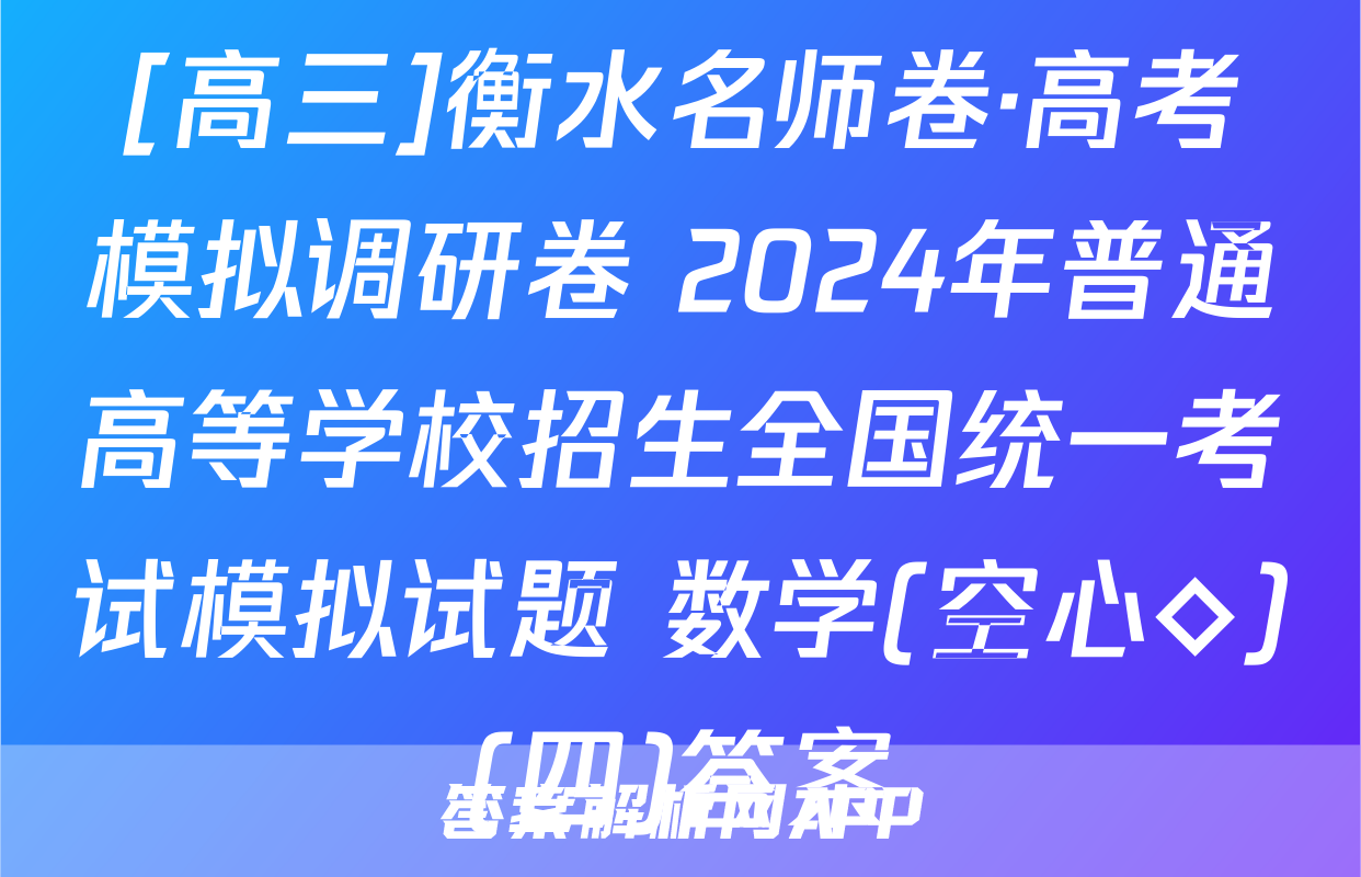 [高三]衡水名师卷·高考模拟调研卷 2024年普通高等学校招生全国统一考试模拟试题 数学(空心◇)(四)答案