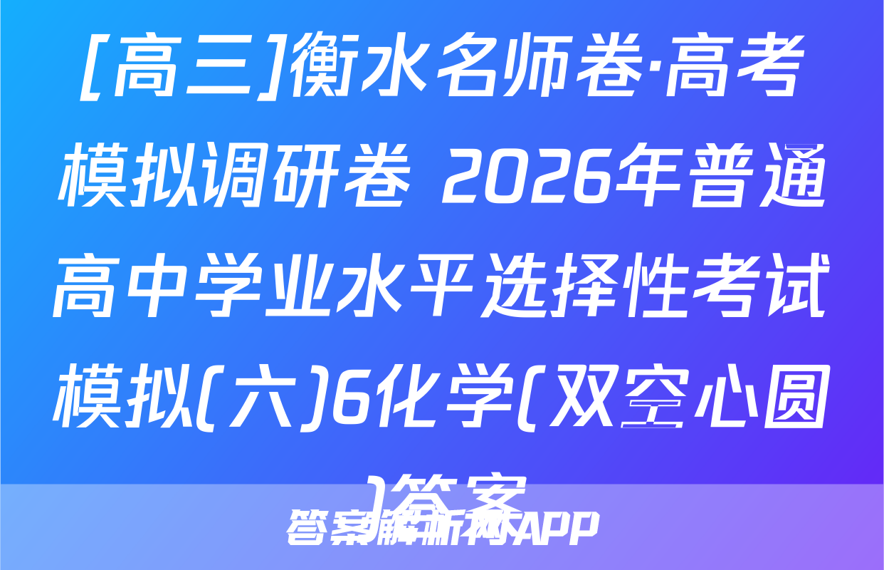 [高三]衡水名师卷·高考模拟调研卷 2026年普通高中学业水平选择性考试模拟(六)6化学(双空心圆)答案