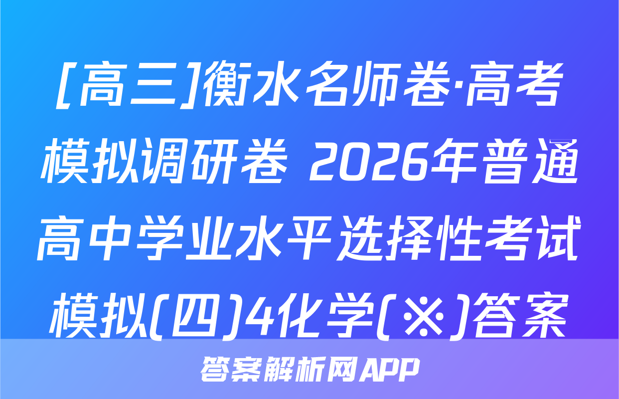 [高三]衡水名师卷·高考模拟调研卷 2026年普通高中学业水平选择性考试模拟(四)4化学(※)答案