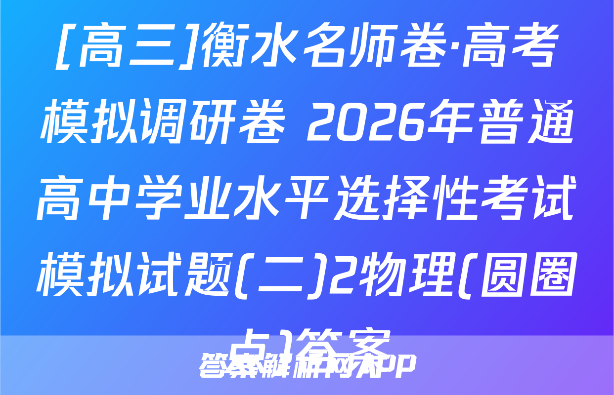 [高三]衡水名师卷·高考模拟调研卷 2026年普通高中学业水平选择性考试模拟试题(二)2物理(圆圈点)答案