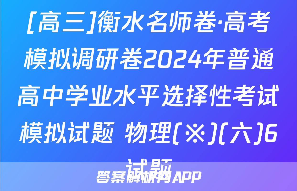 [高三]衡水名师卷·高考模拟调研卷2024年普通高中学业水平选择性考试模拟试题 物理(※)(六)6试题