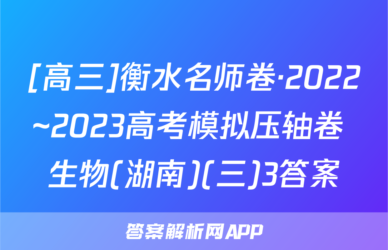 [高三]衡水名师卷·2022~2023高考模拟压轴卷 生物(湖南)(三)3答案