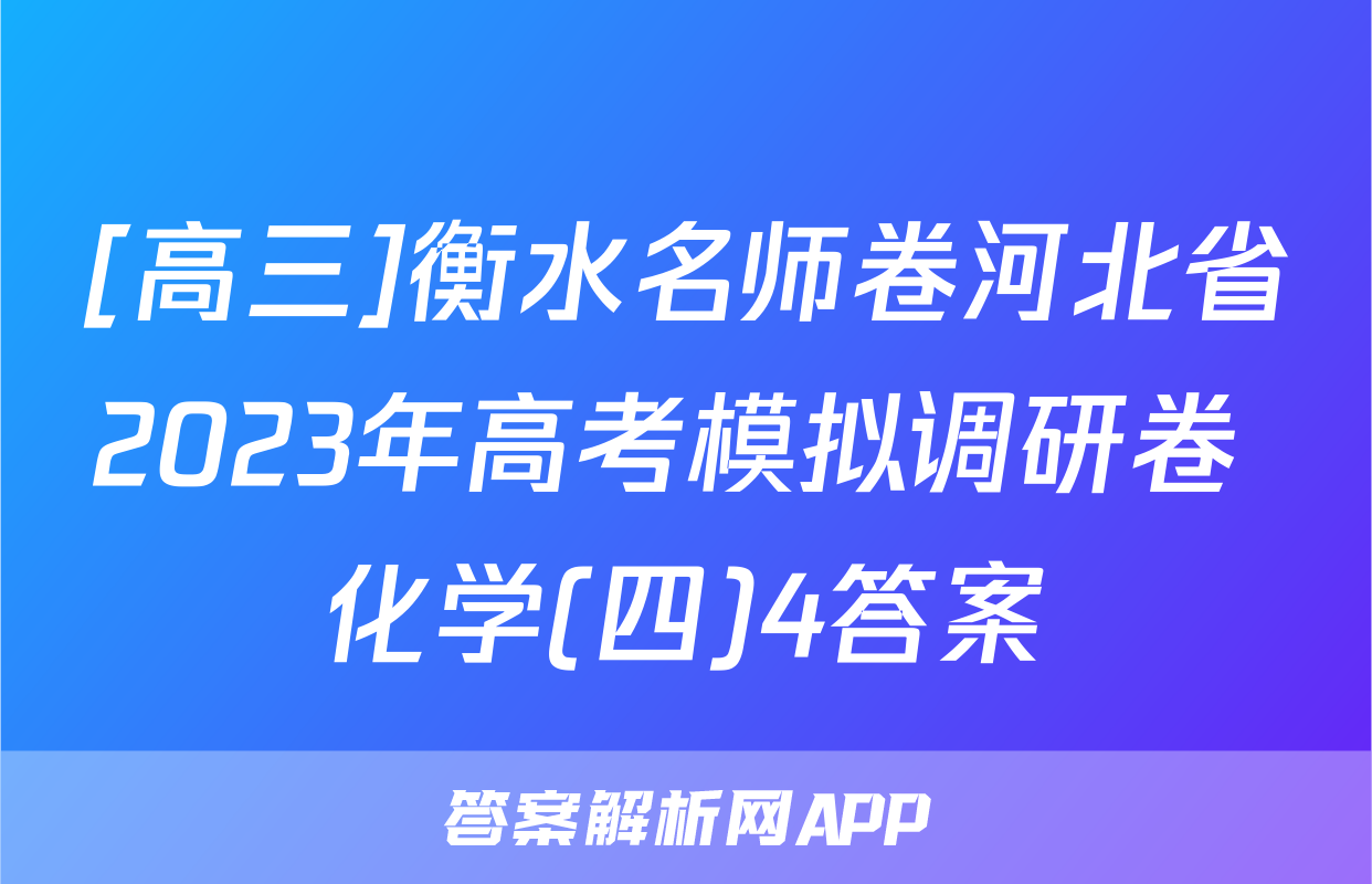 [高三]衡水名师卷河北省2023年高考模拟调研卷 化学(四)4答案