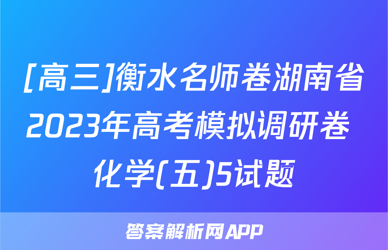 [高三]衡水名师卷湖南省2023年高考模拟调研卷 化学(五)5试题